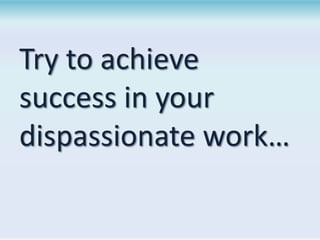 Try to achieve
success in your
dispassionate work…

 