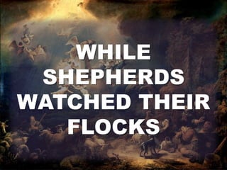 WHILE 
SHEPHERDS 
WATCHED THEIR 
FLOCKS 
 