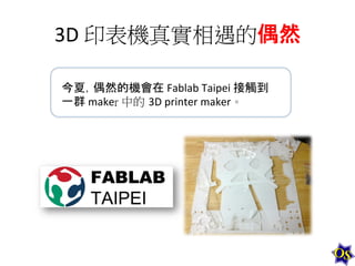 3D	
  印表機真實相遇的偶然	
  
今夏，偶然的機會在	
  Fablab	
  Taipei	
  接觸到
一群	
  maker 中的 3D	
  printer	
  maker。	
  

 