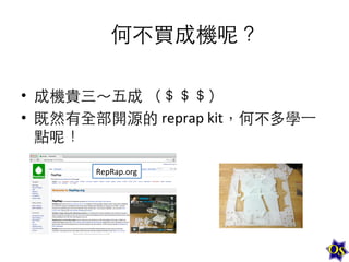 何不買成機呢？	
  
	
  
•  成機貴三～五成	
  （＄＄＄）	
  
•  既然有全部開源的	
  reprap	
  kit，何不多學⼀一
點呢！	
  
RepRap.org	
  

 