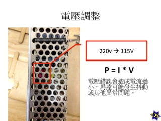 電壓調整	
  

220v	
  à	
  115V	
  
	
  	
  

	
  	
   	
  P	
  =	
  I	
  *	
  V	
  
電壓錯誤會造成電流過
小，馬達可能發生抖動
或其他異常問題。	
  
	
  

	
  	
  

 