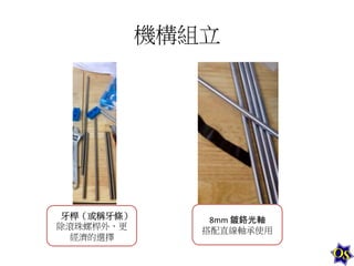 機構組立	
  

牙桿（或稱牙條）	
  
除滾珠螺桿外，更
經濟的選擇	
  

8mm	
  鍍鉻光軸	
  
搭配直線軸承使用	
  

 