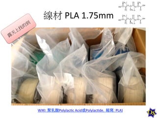 線材	
  PLA	
  1.75mm	
  

WIKI:	
  聚乳酸Polylac1c	
  Acid或Polylac1de，縮寫：PLA)	
  

 