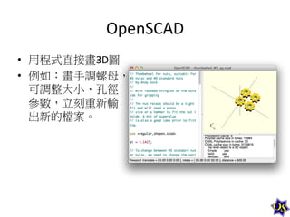 OpenSCAD	
  
•  用程式直接畫3D圖	
  
•  例如：畫手調螺母，
可調整大小，孔徑
參數，立刻重新輸
出新的檔案。	
  

 