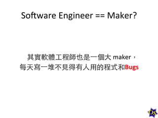 SoXware	
  Engineer	
  ==	
  Maker?	
  

其實軟體⼯工程師也是⼀一個⼤大	
  maker，	
  
每天寫⼀一堆不⾒見得有⼈人⽤用的程式和Bugs	
  
	
  

 