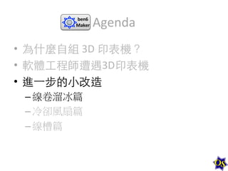 ben6	
  
Maker	
  

Agenda	
  

•  為什麼⾃自組	
  3D	
  印表機？	
  
•  軟體⼯工程師遭遇3D印表機	
  
•  進⼀一步的⼩小改造	
  
– 線卷溜冰篇	
  
– 冷卻風扇篇	
  
– 線槽篇	
  

 