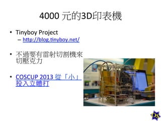4000	
  元的3D印表機	
  
•  Tinyboy	
  Project	
  

–  h-p://blog.1nyboy.net/	
  
	
  

•  不過要有雷射切割機來
切壓克力	
  
•  COSCUP	
  2013	
  從「⼩小」
投⼊入⽴立體打	
  

 
