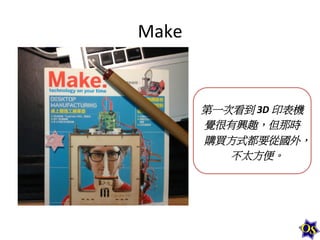 Make	
  

第一次看到	
  3D	
  印表機
覺很有興趣，但那時
購買方式都要從國外，
不太方便。	
  

 