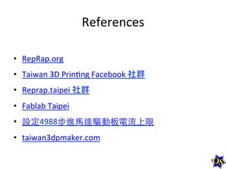 References	
  
•  RepRap.org	
  
•  Taiwan	
  3D	
  Prin1ng	
  Facebook	
  社群	
  
•  Reprap.taipei	
  社群	
  
•  Fablab	
  Taipei	
  
•  設定4988步進⾺馬達驅動板電流上限	
  
•  taiwan3dpmaker.com	
  

 