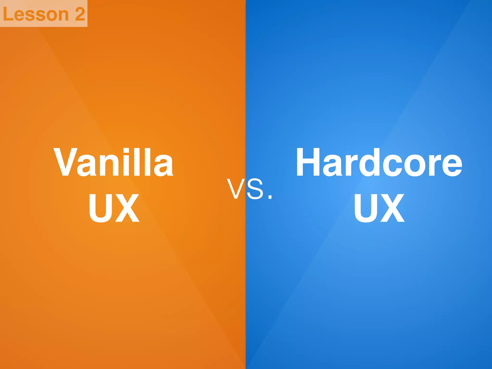 Lesson 2
Vanilla!
UX
vs.
Hardcore!
UX
 
