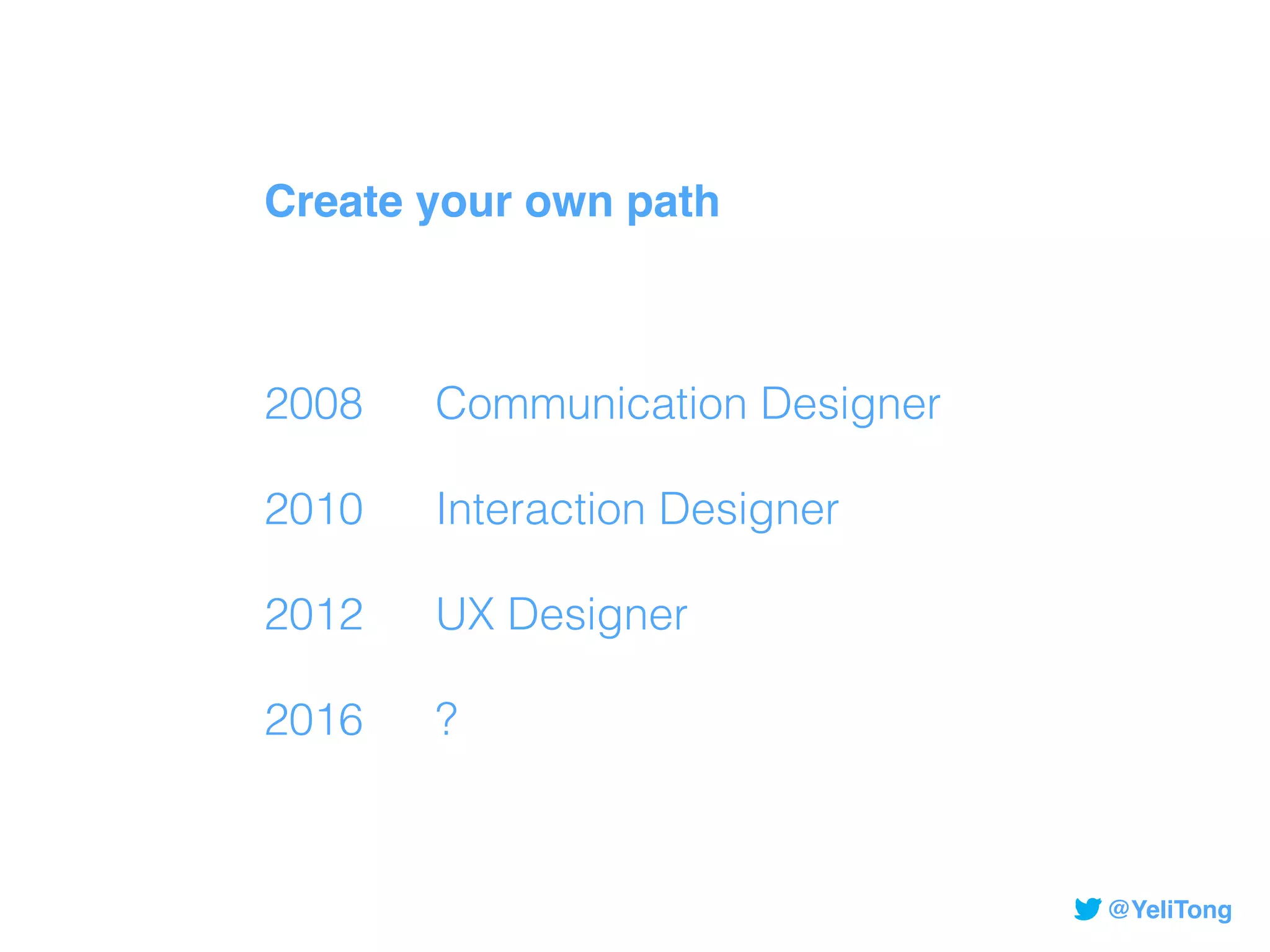@YeliTong
Create your own path
2008 Communication Designer
2010 Interaction Designer
2012 UX Designer
2016 ?
 