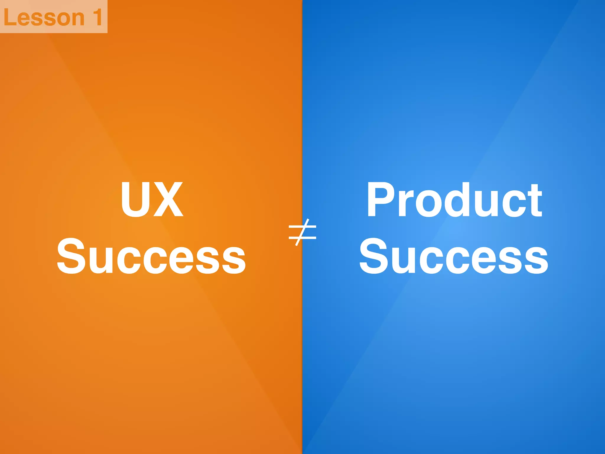UX!
Success
≠
Product!
Success
Lesson 1
 