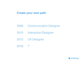 @YeliTong
Create your own path
2008 Communication Designer
2010 Interaction Designer
2012 UX Designer
2016 ?
 