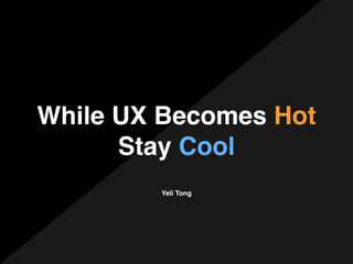 While UX Becomes Hot!
Stay Cool
Yeli Tong
 