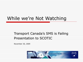 While we’re Not Watching Transport Canada’s SMS is Failing Presentation to SCOTIC November 30, 2009 