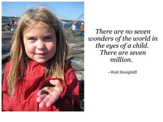 There are no seven wonders of the world in the eyes of a child.  There are seven million.      ~Walt Streightiff  