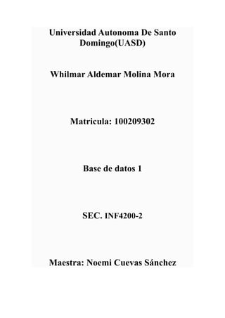 Universidad Autonoma De Santo
Domingo(UASD)
Whilmar Aldemar Molina Mora
Matricula: 100209302
Base de datos 1
SEC. INF4200-2
Maestra: Noemi Cuevas Sánchez
 