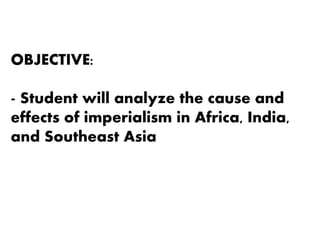 OBJECTIVE:
- Student will analyze the cause and
effects of imperialism in Africa, India,
and Southeast Asia
 