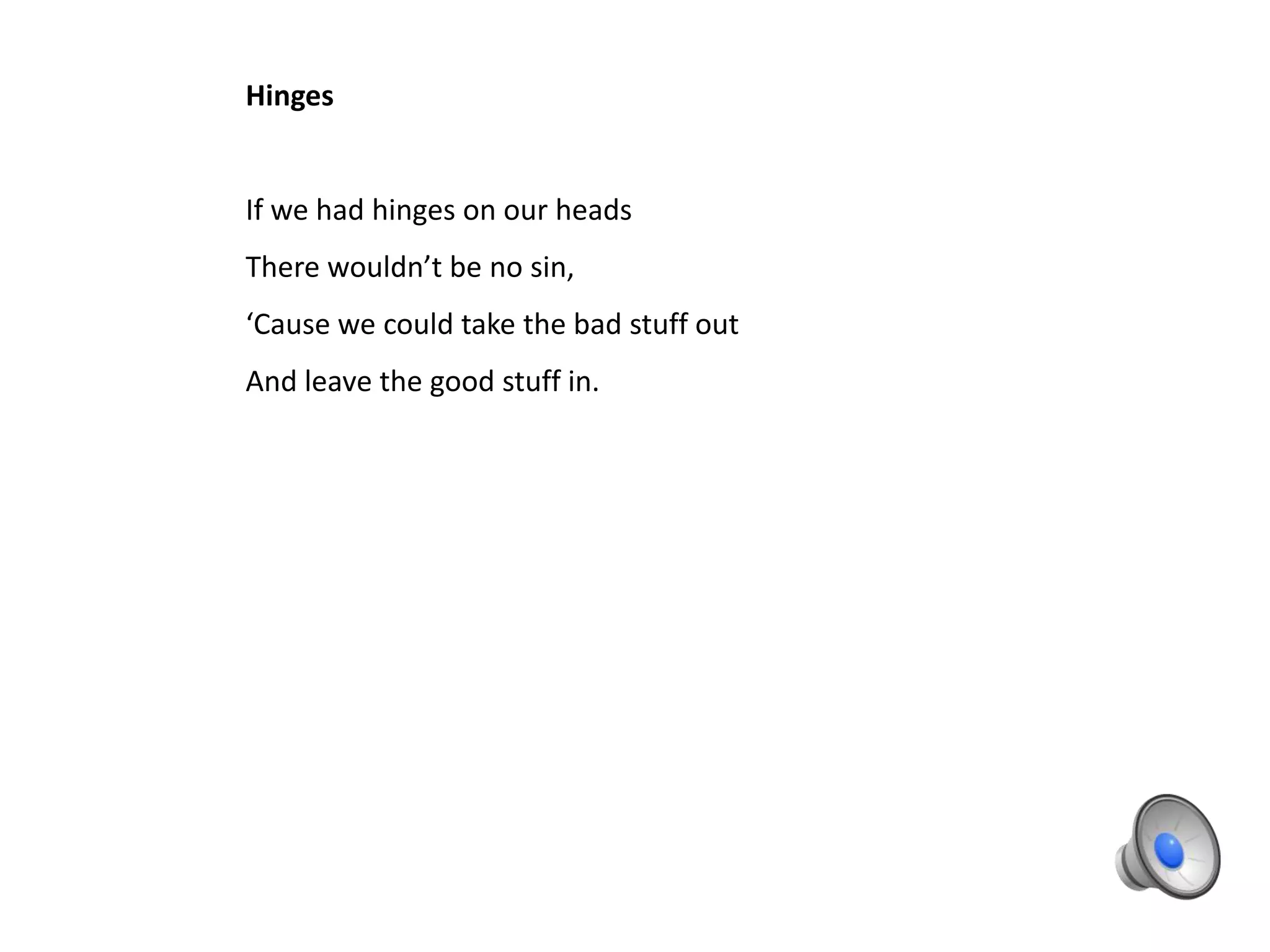 Hinges


If we had hinges on our heads
There wouldn’t be no sin,
‘Cause we could take the bad stuff out
And leave the good stuff in.
 