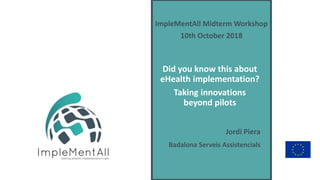 Jordi Piera
Badalona Serveis Assistencials
Did you know this about
eHealth implementation?
Taking innovations
beyond pilots
ImpleMentAll Midterm Workshop
10th October 2018
 