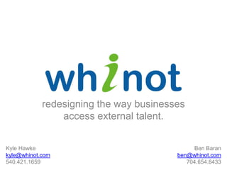redesigning the way businesses access external talent. Kyle Hawke kyle@whinot.com 540.421.1659   Ben Baran ben@whinot.com 704.654.8433 