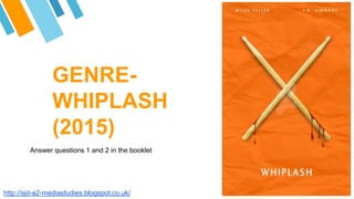 GENRE-
WHIPLASH
(2015)
Answer questions 1 and 2 in the booklet
http://sjd-a2-mediastudies.blogspot.co.uk/
 