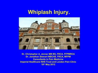 Whiplash Injury.




 Dr. Christopher A. Jenner MB BS, FRCA, FFPMRCA
     Dr. Jonathan Stewart MBChB, FRCA, MFPM
            Consultants in Pain Medicine
Imperial Healthcare NHS Trust and London Pain Clinic
                    10th May 2012
 