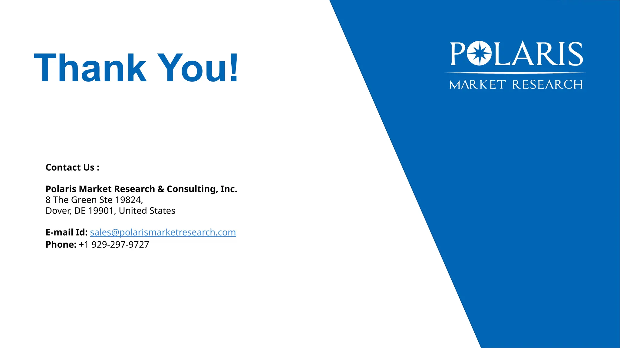 Thank You!
Contact Us :
Polaris Market Research & Consulting, Inc.
8 The Green Ste 19824,
Dover, DE 19901, United States
E-mail Id: sales@polarismarketresearch.com
Phone: +1 929-297-9727
 