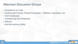 Afternoon Discussion Groups
• Compliance as Code
• Cooking with Friends, Partner Ecosystem – VMWare, OpenStack, etc.
• Chef Cookbooks
• Transforming Your Enterprise
• Delivery
• Ask Me Anything (AMA)
 