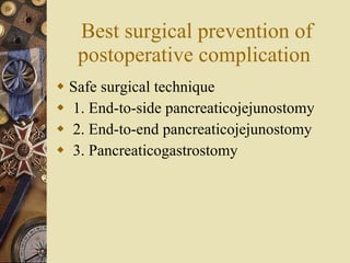 Best surgical prevention of postoperative complication  Safe surgical technique 1. End-to-side pancreaticojejunostomy  2. End-to-end pancreaticojejunostomy  3. Pancreaticogastrostomy 