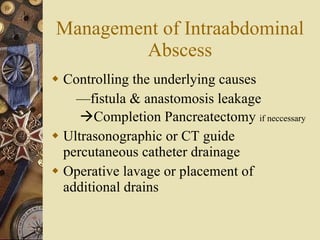 Management of Intraabdominal Abscess Controlling the underlying causes — fistula & anastomosis leakage  Completion Pancreatectomy  if neccessary Ultrasonographic or CT guide percutaneous catheter drainage  Operative lavage or placement of additional drains 