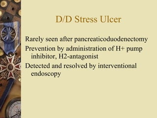 D/D Stress Ulcer Rarely seen after pancreaticoduodenectomy Prevention by administration of H+ pump inhibitor, H2-antagonist  Detected and resolved by interventional endoscopy  