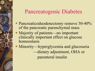 Pancreatogenic Diabetes Pancreaticoduodenectomy remove 30-40% of the pancreatic parenchymal mass Majority of patients—no important clinically important effect on glucose homeostasis  Minority—hyperglycemia and glucosuria — dietary adjustment, OHA or  parenteral insulin  