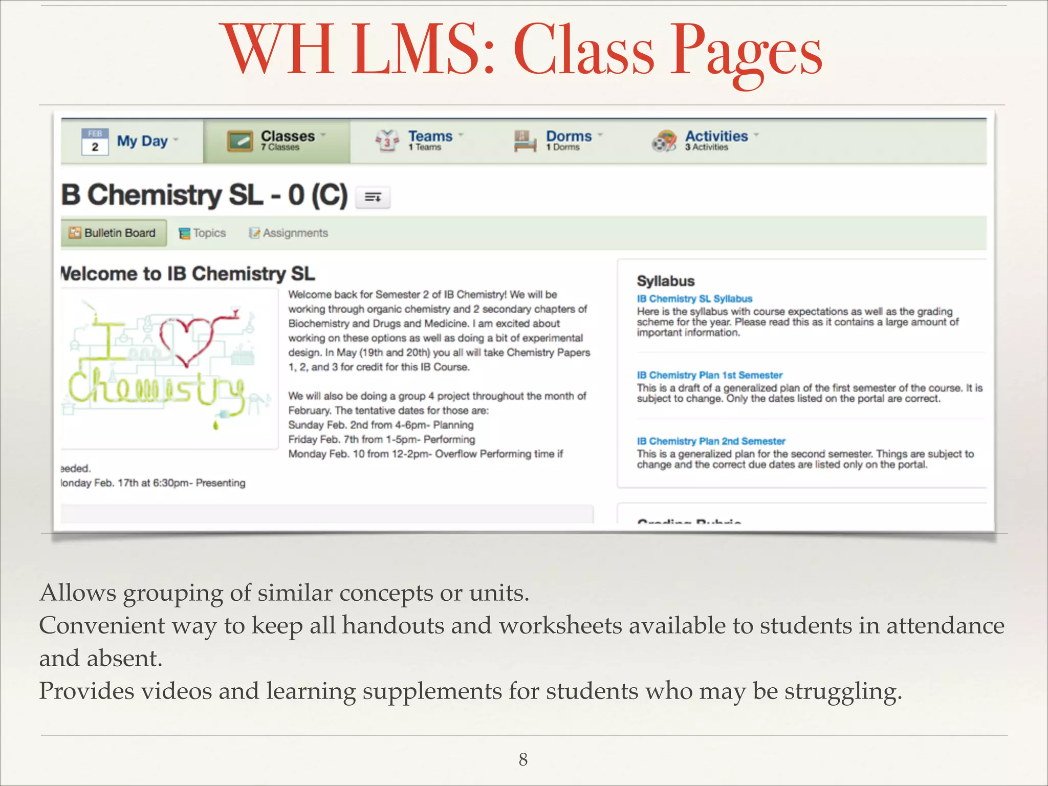 WH LMS: Class Pages

Allows grouping of similar concepts or units. !
Convenient way to keep all handouts and worksheets available to students in attendance
and absent. !
Provides videos and learning supplements for students who may be struggling.
8

 