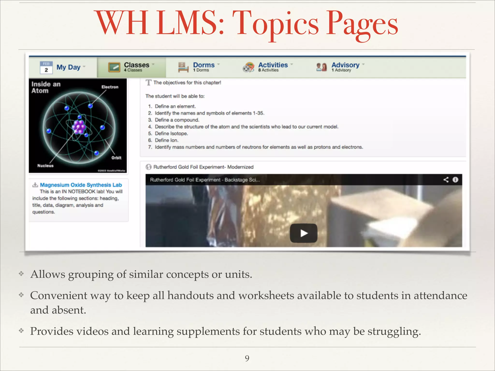 WH LMS: Topics Pages

❖

Allows grouping of similar concepts or units. !

❖

Convenient way to keep all handouts and worksheets available to students in attendance
and absent. !

❖

Provides videos and learning supplements for students who may be struggling.
9

 