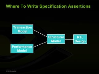 Where To Write Specification Assertions



             Transaction
                Model
                           Structural    RTL
                             Model      Design
           Performance
              Model




NVIDIA Confidential
 