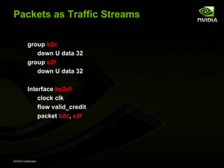 Packets as Traffic Streams

           group b2c
              down U data 32
           group e2f
              down U data 32

           Interface be2cf
               clock clk
               flow valid_credit
               packet b2c, e2f




NVIDIA Confidential
 