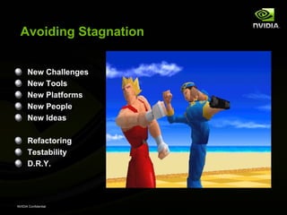 Avoiding Stagnation


      New Challenges
      New Tools
      New Platforms
      New People
      New Ideas

      Refactoring
      Testability
      D.R.Y.




NVIDIA Confidential
 