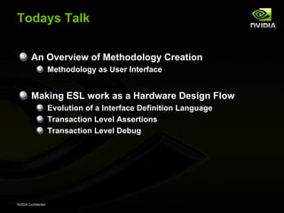 Todays Talk


         An Overview of Methodology Creation
                      Methodology as User Interface


         Making ESL work as a Hardware Design Flow
                      Evolution of a Interface Definition Language
                      Transaction Level Assertions
                      Transaction Level Debug




NVIDIA Confidential
 