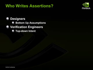 Who Writes Assertions?


         Designers
                      Bottom Up Assumptions
         Verification Engineers
                      Top-down Intent




NVIDIA Confidential
 