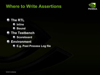 Where to Write Assertions


         The RTL
                      Inline
                      Bound
         The Testbench
                      Scoreboard
         Environment
                      E.g. Post Process Log file




NVIDIA Confidential
 