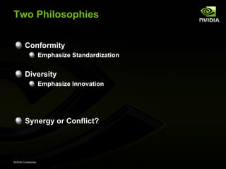 Two Philosophies


         Conformity
                      Emphasize Standardization


         Diversity
                      Emphasize Innovation




         Synergy or Conflict?




NVIDIA Confidential
 