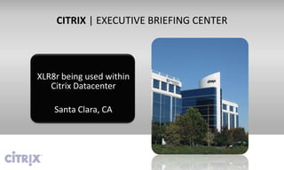 CITRIX | EXECUTIVE BRIEFING CENTER




XLR8r being used within
   Citrix Datacenter

    Santa Clara, CA
 