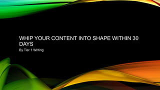 WHIP YOUR CONTENT INTO SHAPE WITHIN 30
DAYS
By Tier 1 Writing

 