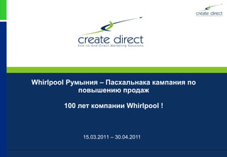 Whirlpool  Румыния  –  Пасхальнака кампания по повышению продаж 100  лет компании  Whirlpool  ! 1 5 .03.20 1 1 – 30.04.2011 