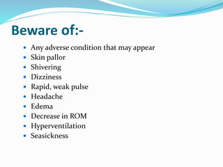 Beware of:-
 Any adverse condition that may appear
 Skin pallor
 Shivering
 Dizziness
 Rapid, weak pulse
 Headache
 Edema
 Decrease in ROM
 Hyperventilation
 Seasickness
 