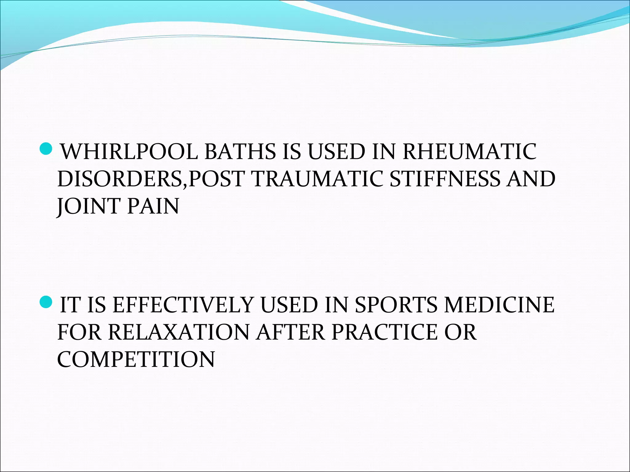 WHIRLPOOL BATHS IS USED IN RHEUMATIC
DISORDERS,POST TRAUMATIC STIFFNESS AND
JOINT PAIN
IT IS EFFECTIVELY USED IN SPORTS MEDICINE
FOR RELAXATION AFTER PRACTICE OR
COMPETITION
 