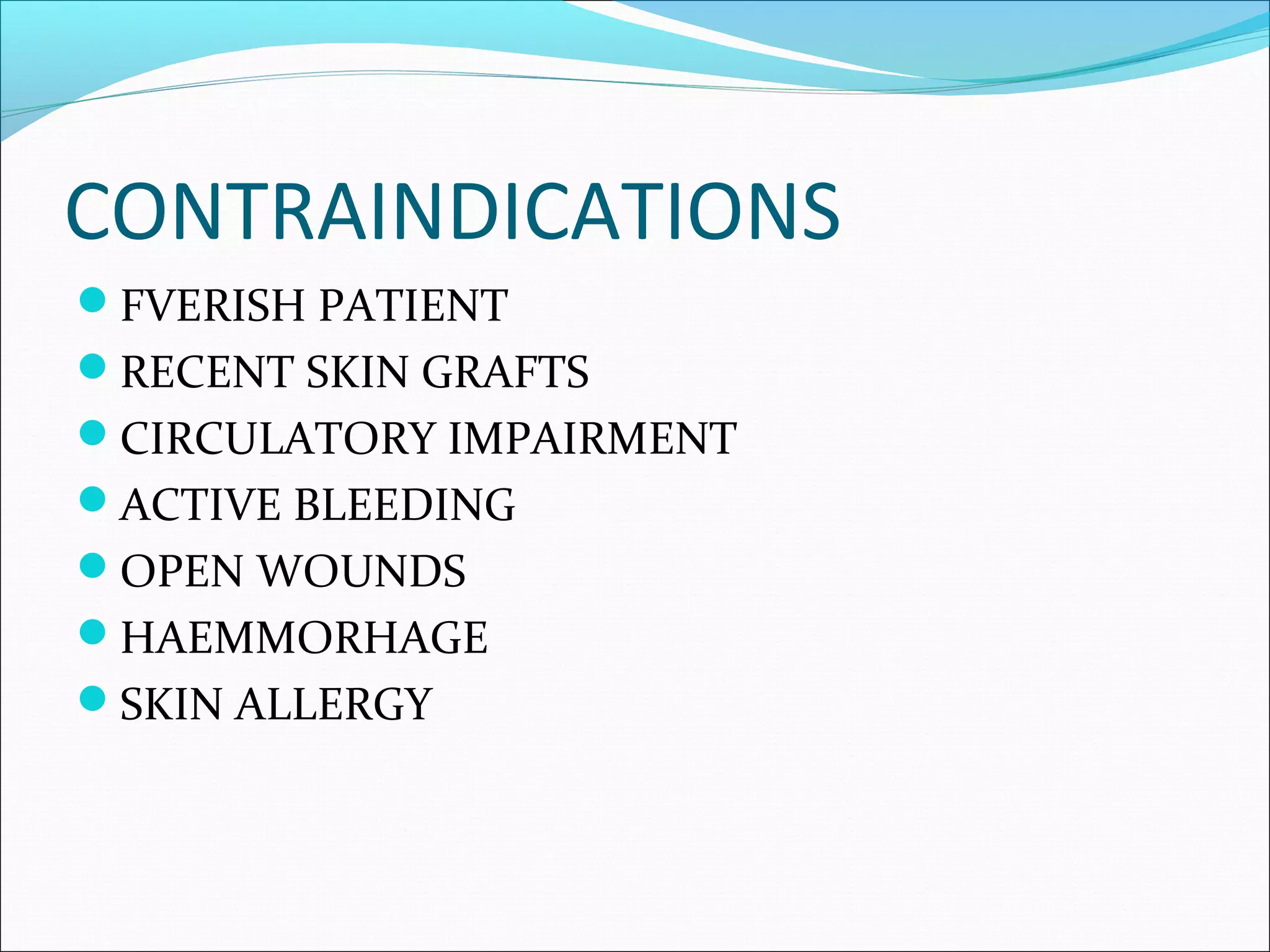 CONTRAINDICATIONS
FVERISH PATIENT
RECENT SKIN GRAFTS
CIRCULATORY IMPAIRMENT
ACTIVE BLEEDING
OPEN WOUNDS
HAEMMORHAGE
SKIN ALLERGY
 