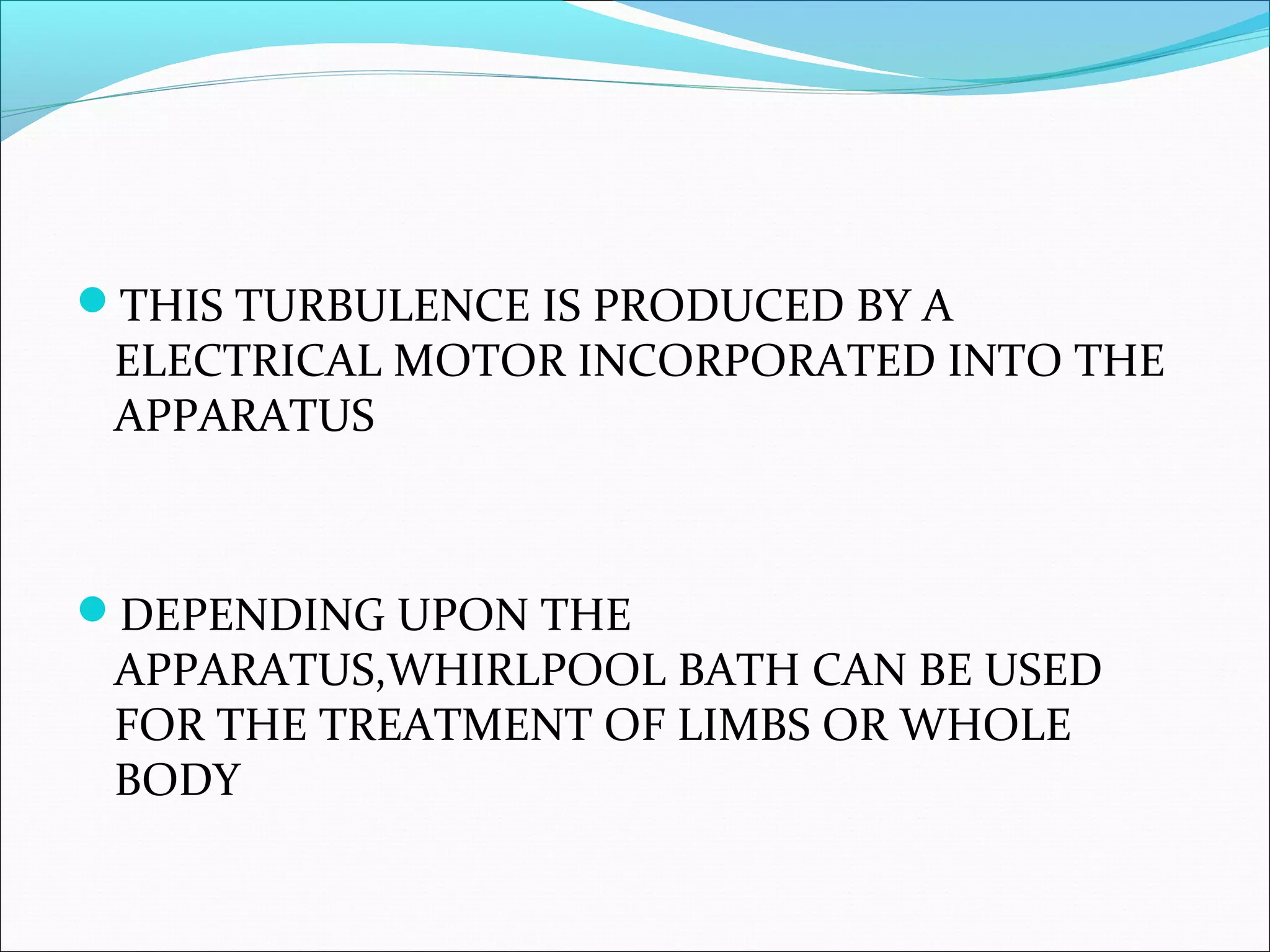 THIS TURBULENCE IS PRODUCED BY A
ELECTRICAL MOTOR INCORPORATED INTO THE
APPARATUS
DEPENDING UPON THE
APPARATUS,WHIRLPOOL BATH CAN BE USED
FOR THE TREATMENT OF LIMBS OR WHOLE
BODY
 