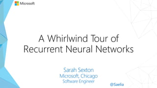 A Whirlwind Tour of
Recurrent Neural Networks
Sarah Sexton
Microsoft, Chicago
Software Engineer
@Saelia
 